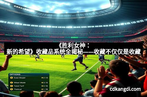 《胜利女神：新的希望》收藏品系统全揭秘——收藏不仅仅是收藏